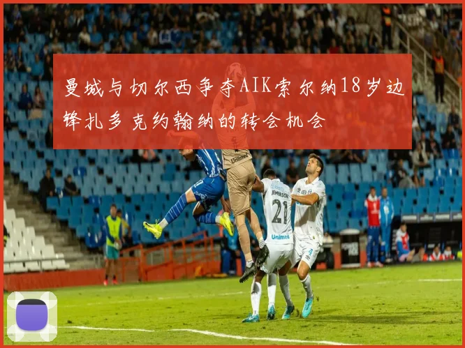 曼城与切尔西争夺AIK索尔纳18岁边锋扎多克约翰纳的转会机会