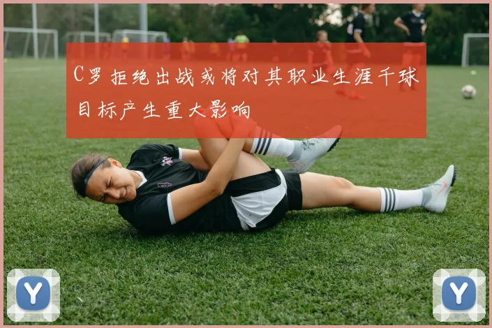 C罗拒绝出战或将对其职业生涯千球目标产生重大影响
