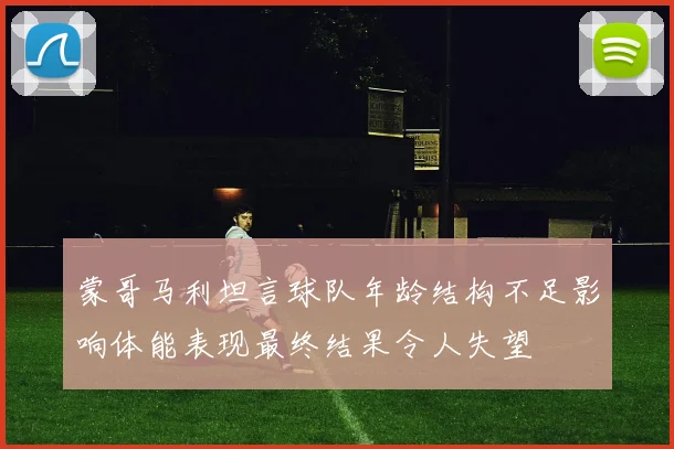 蒙哥马利坦言球队年龄结构不足影响体能表现最终结果令人失望