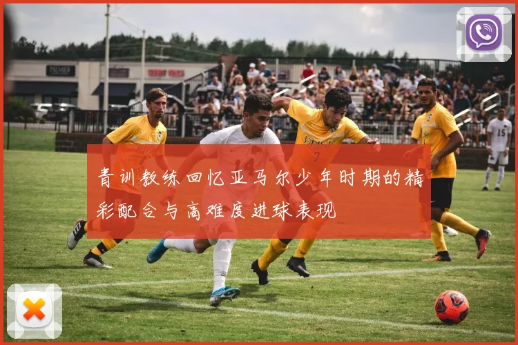 青训教练回忆亚马尔少年时期的精彩配合与高难度进球表现