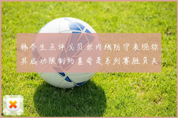 韩乔生点评戈贝尔内线防守表现称其成功限制约基奇是系列赛胜负关键