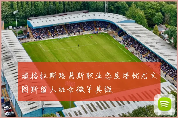 道格拉斯路易斯职业态度堪忧尤文图斯留人机会微乎其微