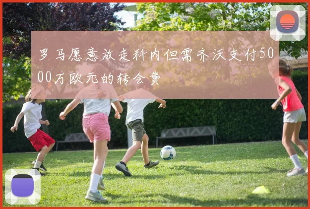 罗马愿意放走科内但需齐沃支付5000万欧元的转会费