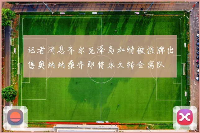 记者消息齐尔克泽乌加特被挂牌出售奥纳纳桑乔即将永久转会离队