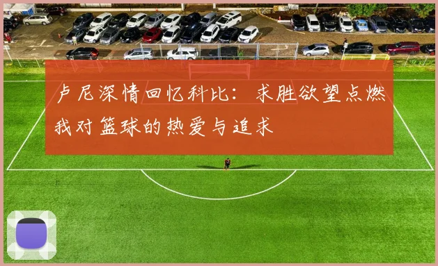 卢尼深情回忆科比：求胜欲望点燃我对篮球的热爱与追求